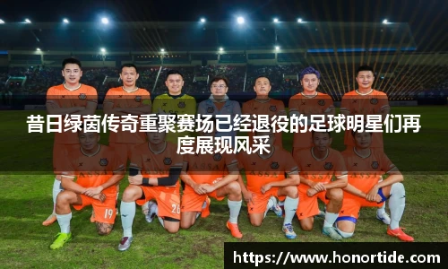 昔日绿茵传奇重聚赛场已经退役的足球明星们再度展现风采